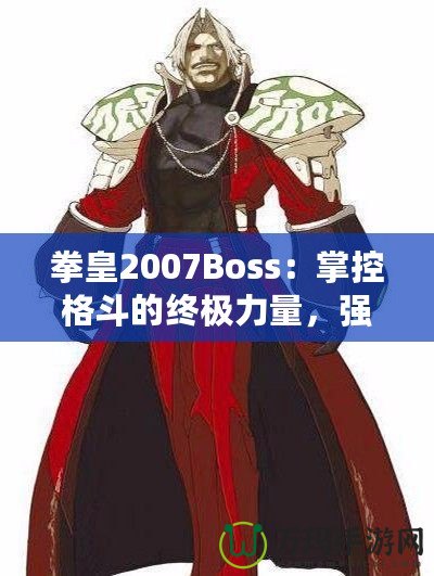 拳皇2007Boss：掌控格斗的終極力量，強(qiáng)者之戰(zhàn)等你來(lái)挑戰(zhàn)！