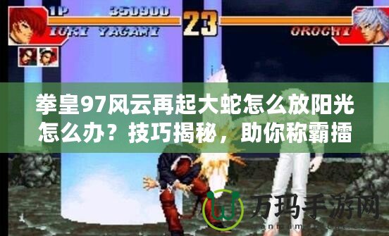 拳皇97風(fēng)云再起大蛇怎么放陽(yáng)光怎么辦？技巧揭秘，助你稱霸擂臺(tái)！
