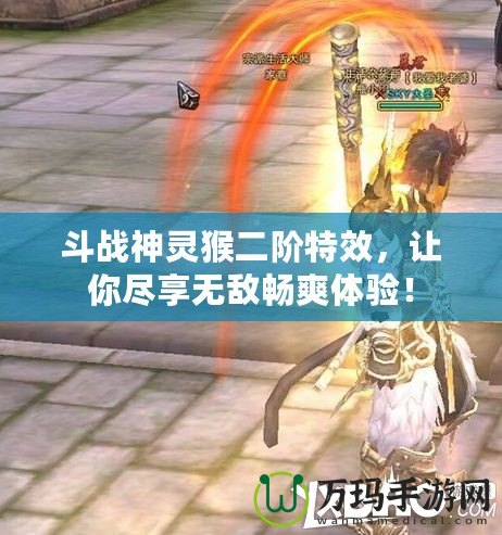 斗戰(zhàn)神靈猴二階特效，讓你盡享無敵暢爽體驗！