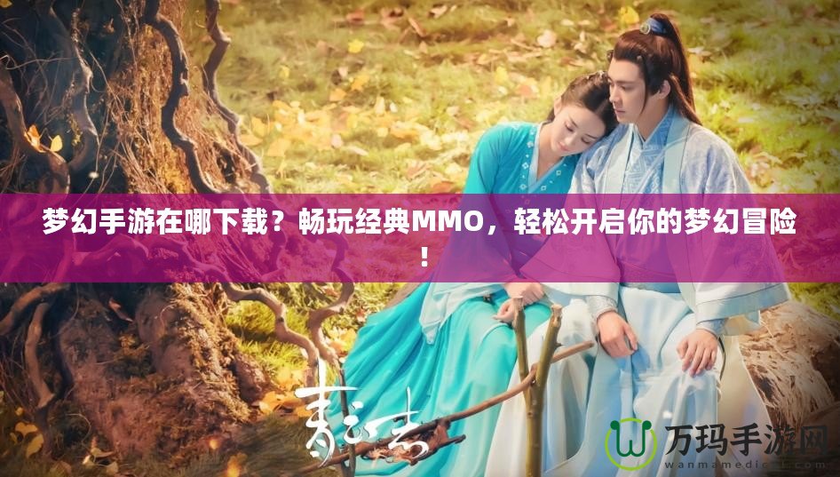 夢(mèng)幻手游在哪下載？暢玩經(jīng)典MMO，輕松開啟你的夢(mèng)幻冒險(xiǎn)！