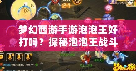 夢幻西游手游泡泡王好打嗎？探秘泡泡王戰(zhàn)斗技巧與攻略