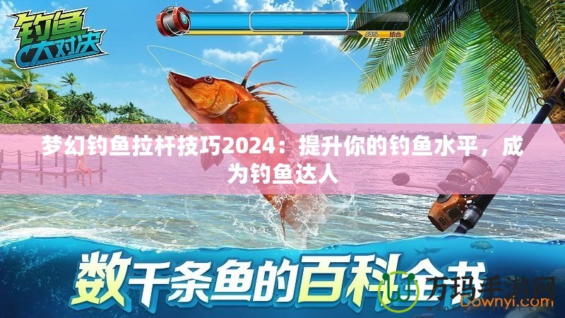 夢(mèng)幻釣魚拉桿技巧2024：提升你的釣魚水平，成為釣魚達(dá)人