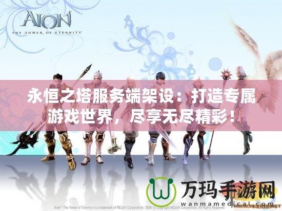 永恒之塔服務(wù)端架設(shè)：打造專屬游戲世界，盡享無(wú)盡精彩！