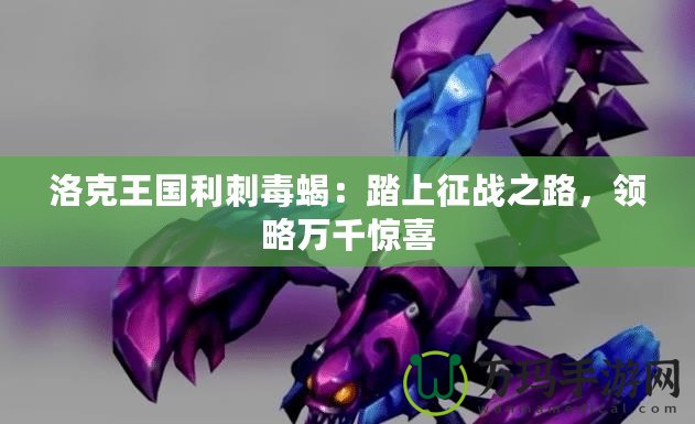 洛克王國利刺毒蝎：踏上征戰(zhàn)之路，領(lǐng)略萬千驚喜
