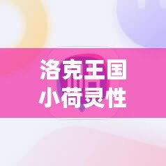 洛克王國小荷靈性格推薦：打造最強伙伴，助你輕松征服游戲世界