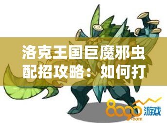 洛克王國巨魔邪蟲配招攻略：如何打造最強(qiáng)陣容？