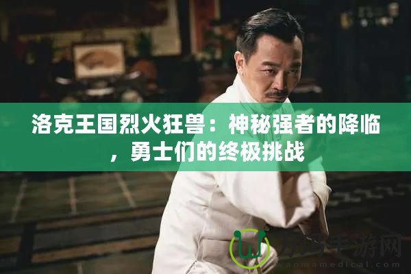 洛克王國烈火狂獸：神秘強者的降臨，勇士們的終極挑戰(zhàn)