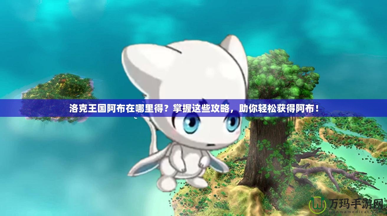 洛克王國阿布在哪里得？掌握這些攻略，助你輕松獲得阿布！
