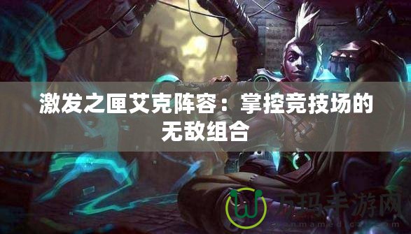 激發(fā)之匣艾克陣容：掌控競(jìng)技場(chǎng)的無(wú)敵組合