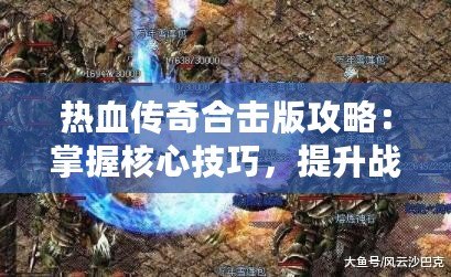 熱血傳奇合擊版攻略：掌握核心技巧，提升戰(zhàn)力一騎絕塵！