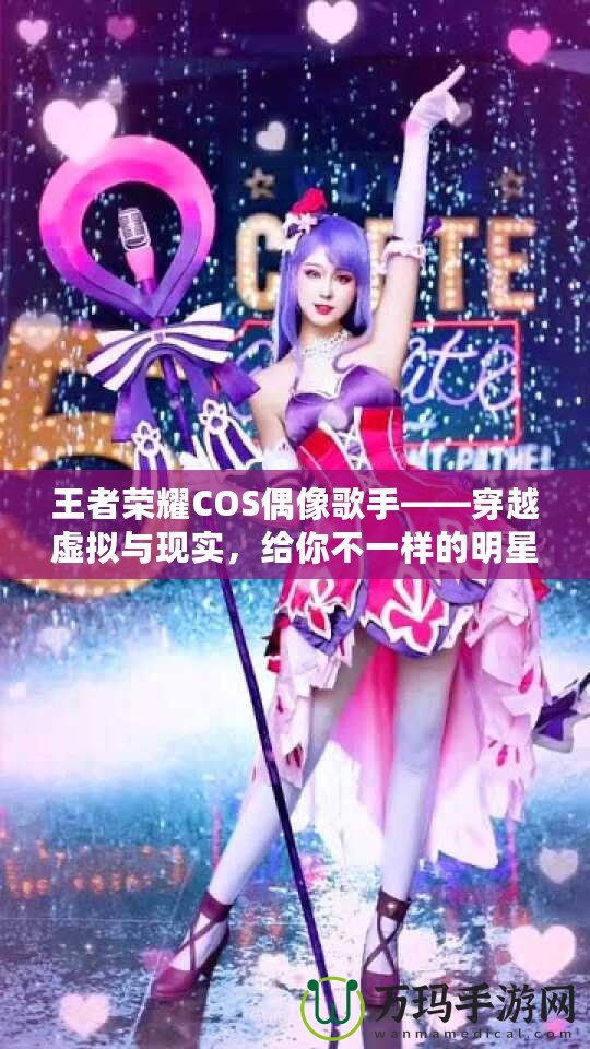 王者榮耀COS偶像歌手——穿越虛擬與現(xiàn)實(shí)，給你不一樣的明星體驗(yàn)！