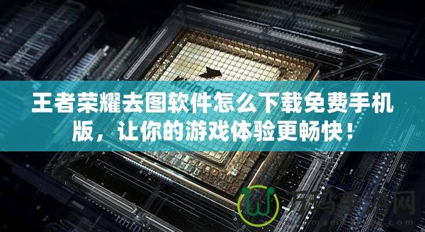 王者榮耀去圖軟件怎么下載免費(fèi)手機(jī)版，讓你的游戲體驗(yàn)更暢快！