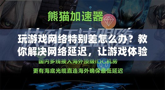 玩游戲網絡特別差怎么辦？教你解決網絡延遲，讓游戲體驗暢通無阻！