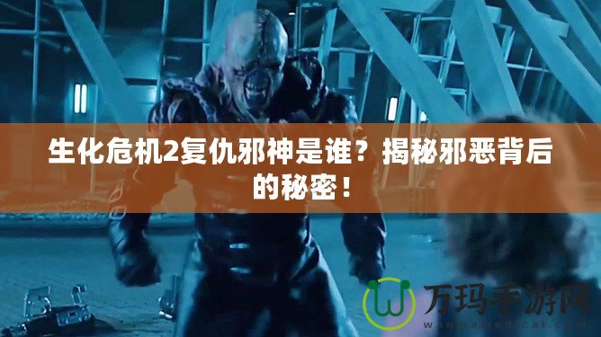 生化危機2復(fù)仇邪神是誰？揭秘邪惡背后的秘密！