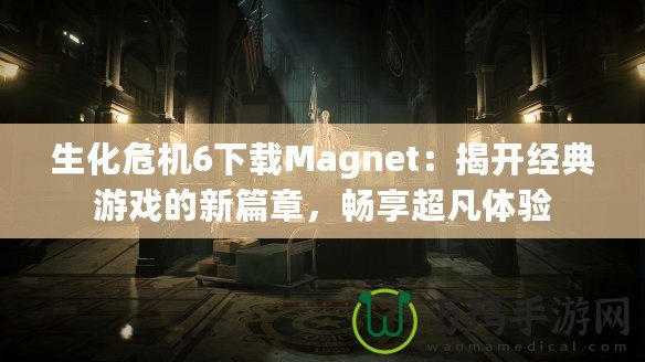 生化危機6下載Magnet：揭開經(jīng)典游戲的新篇章，暢享超凡體驗