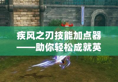 疾風(fēng)之刃技能加點器——助你輕松成就英雄之路！