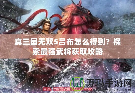 真三國無雙5呂布怎么得到？探索最強(qiáng)武將獲取攻略