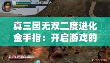 真三國無雙二度進(jìn)化金手指：開啟游戲的全新傳奇之旅