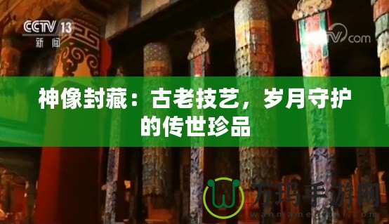 神像封藏：古老技藝，歲月守護的傳世珍品