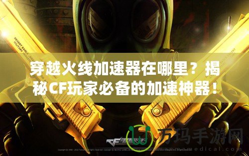 穿越火線加速器在哪里？揭秘CF玩家必備的加速神器！