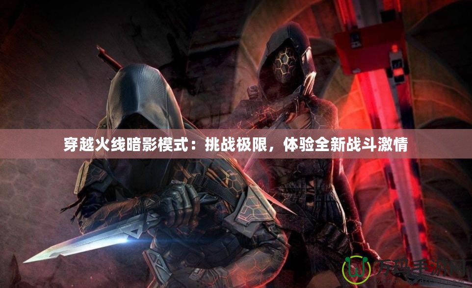 穿越火線暗影模式：挑戰(zhàn)極限，體驗全新戰(zhàn)斗激情