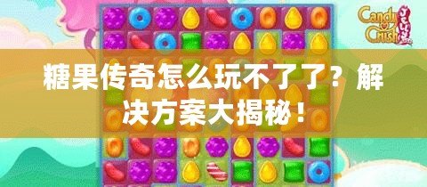 糖果傳奇怎么玩不了了？解決方案大揭秘！