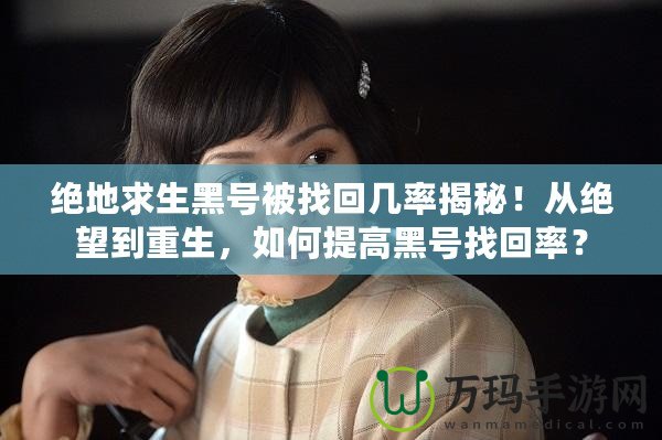 絕地求生黑號(hào)被找回幾率揭秘！從絕望到重生，如何提高黑號(hào)找回率？