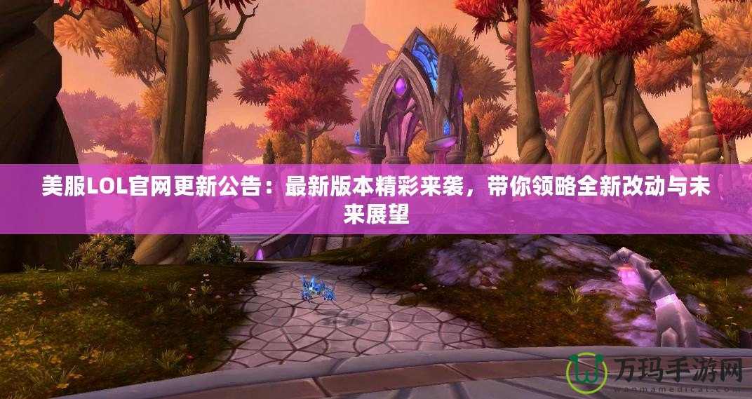 美服LOL官網(wǎng)更新公告：最新版本精彩來襲，帶你領(lǐng)略全新改動與未來展望