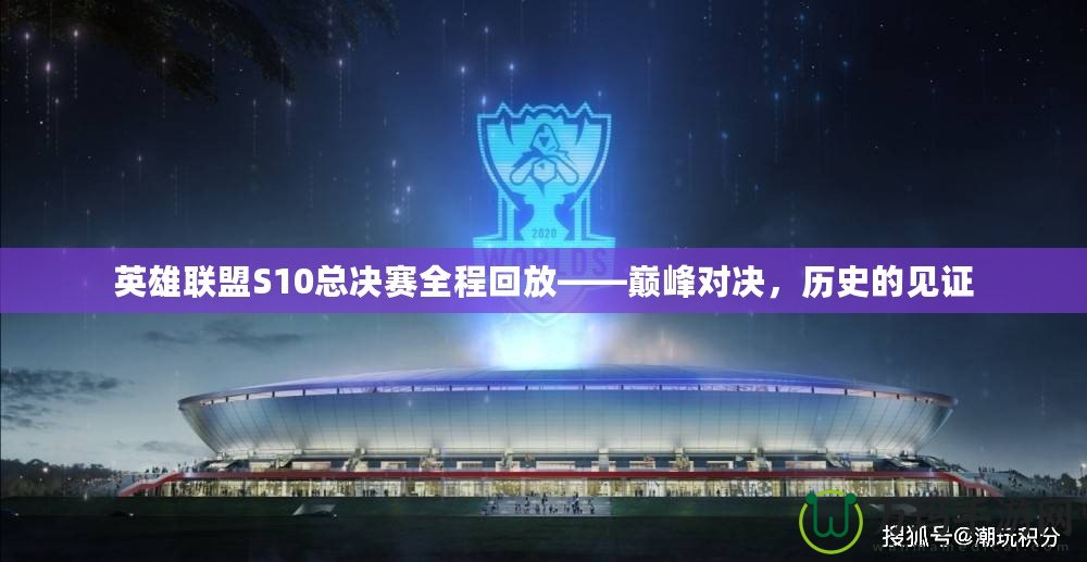 英雄聯(lián)盟S10總決賽全程回放——巔峰對決，歷史的見證