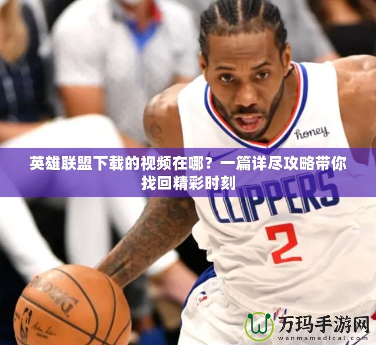 英雄聯(lián)盟下載的視頻在哪？一篇詳盡攻略帶你找回精彩時(shí)刻