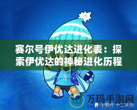 賽爾號伊優(yōu)達進化表：探索伊優(yōu)達的神秘進化歷程，助你輕松提升戰(zhàn)力！
