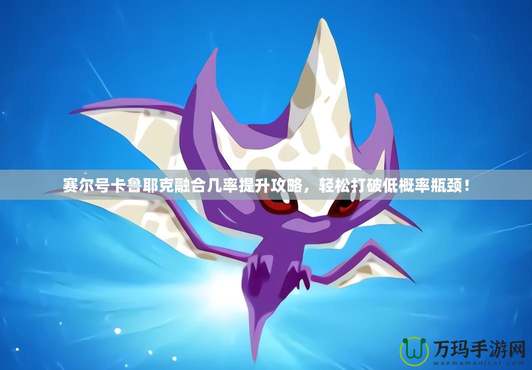 賽爾號(hào)卡魯耶克融合幾率提升攻略，輕松打破低概率瓶頸！