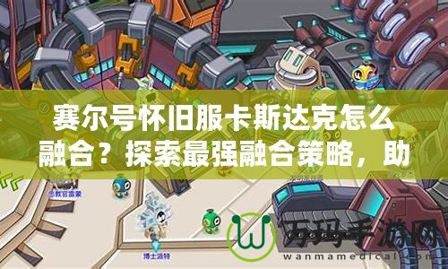 賽爾號(hào)懷舊服卡斯達(dá)克怎么融合？探索最強(qiáng)融合策略，助你制霸賽爾世界！