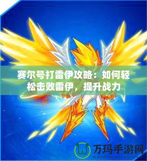 賽爾號打雷伊攻略：如何輕松擊敗雷伊，提升戰(zhàn)力