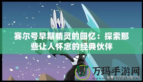賽爾號(hào)早期精靈的回憶：探索那些讓人懷念的經(jīng)典伙伴