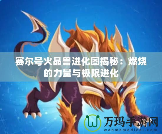 賽爾號(hào)火晶獸進(jìn)化圖揭秘：燃燒的力量與極限進(jìn)化