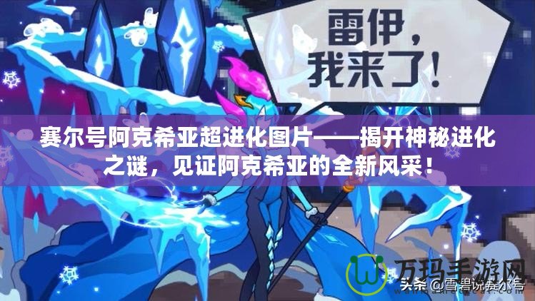 賽爾號(hào)阿克希亞超進(jìn)化圖片——揭開神秘進(jìn)化之謎，見證阿克希亞的全新風(fēng)采！