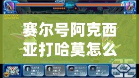 賽爾號阿克西亞打哈莫怎么打？挑戰(zhàn)強敵技巧全解析！