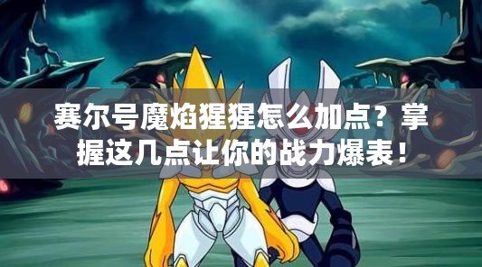 賽爾號(hào)魔焰猩猩怎么加點(diǎn)？掌握這幾點(diǎn)讓你的戰(zhàn)力爆表！
