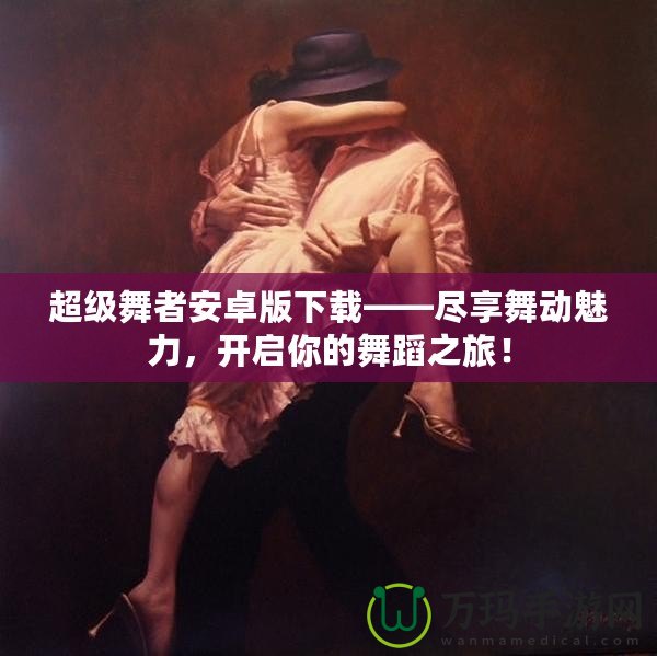 超級(jí)舞者安卓版下載——盡享舞動(dòng)魅力，開啟你的舞蹈之旅！