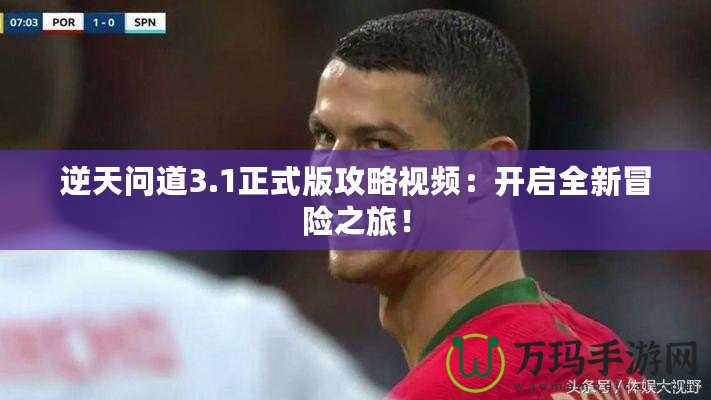 逆天問道3.1正式版攻略視頻：開啟全新冒險之旅！