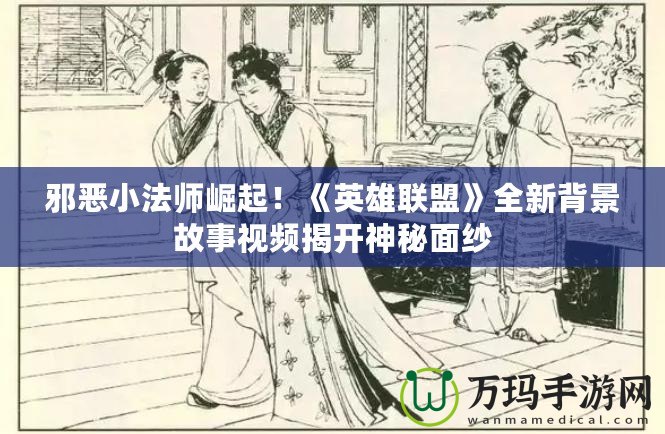 邪惡小法師崛起！《英雄聯(lián)盟》全新背景故事視頻揭開神秘面紗
