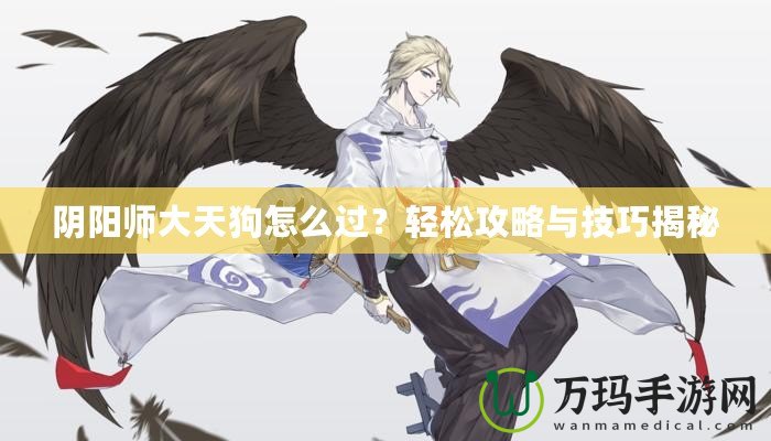 陰陽(yáng)師大天狗怎么過(guò)？輕松攻略與技巧揭秘