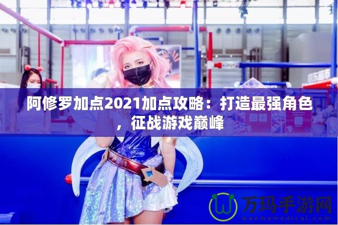 阿修羅加點(diǎn)2021加點(diǎn)攻略：打造最強(qiáng)角色，征戰(zhàn)游戲巔峰