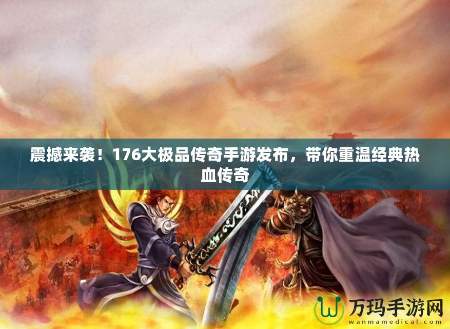 震撼來襲！176大極品傳奇手游發(fā)布，帶你重溫經(jīng)典熱血傳奇