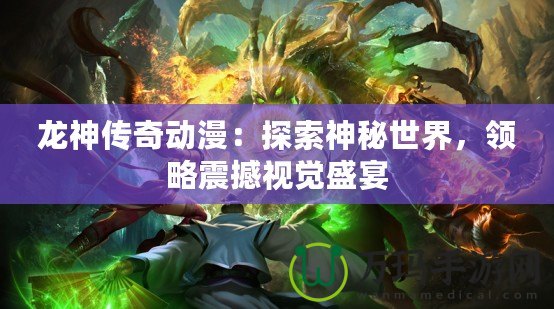 龍神傳奇動(dòng)漫：探索神秘世界，領(lǐng)略震撼視覺盛宴