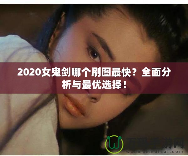 2020女鬼劍哪個刷圖最快？全面分析與最優(yōu)選擇！