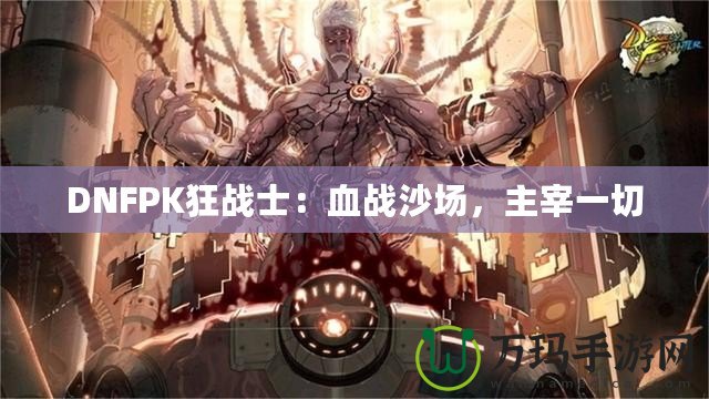 DNFPK狂戰(zhàn)士：血戰(zhàn)沙場，主宰一切