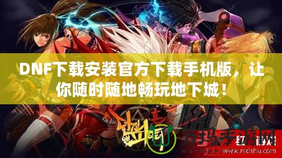 DNF下載安裝官方下載手機(jī)版，讓你隨時(shí)隨地暢玩地下城！