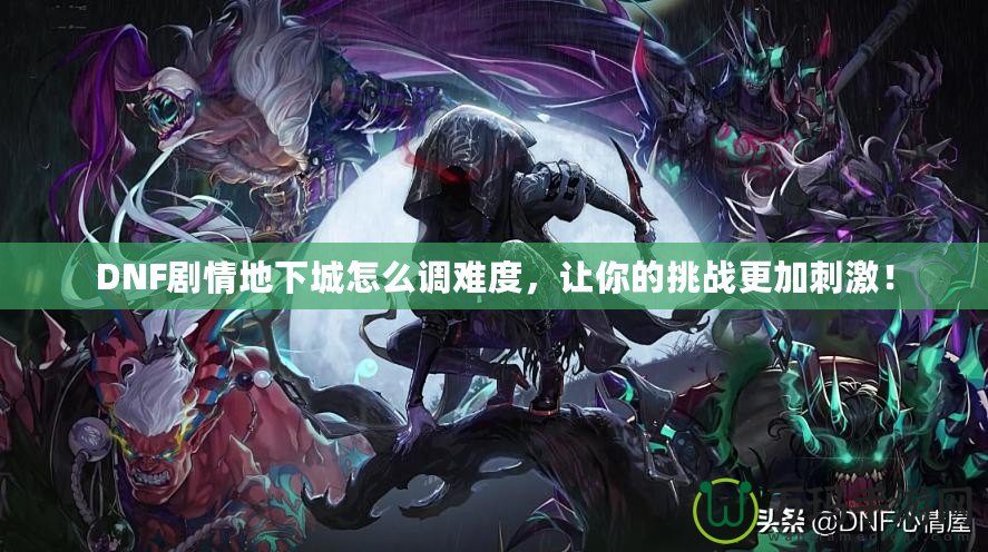 DNF劇情地下城怎么調(diào)難度，讓你的挑戰(zhàn)更加刺激！